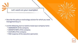 Let's work on your examples!
• Describe the policy or technology solution for which you need
management buy-in.
• List the...