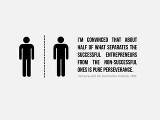 I’m convinced that about
half of what separates the
successful entrepreneurs
from the non-successful
ones is pure perseverance.
Interview with the Smithsonian Institute, 1995
 