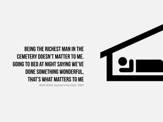 Being the richest man in the
  cemetery doesn’t matter to me.
Going to bed at night saying we’ve
      done something wonderful,
       that’s what matters to me
            Wall Street Journal interview, 1993
 