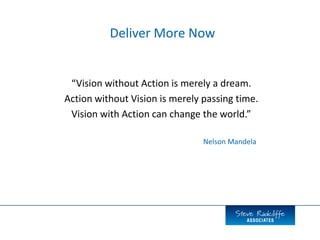 “Vision without Action is merely a dream.
Action without Vision is merely passing time.
Vision with Action can change the world.”
Nelson Mandela
Deliver More Now
 
