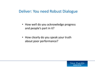 • How well do you acknowledge progress
and people’s part in it?
• How clearly do you speak your truth
about poor performance?
Deliver: You need Robust Dialogue
 