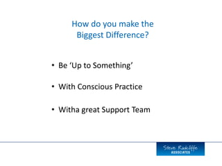 • Be ‘Up to Something’
• With Conscious Practice
• Witha great Support Team
How do you make the
Biggest Difference?
 