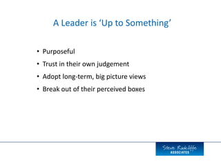 • Purposeful
• Trust in their own judgement
• Adopt long-term, big picture views
• Break out of their perceived boxes
A Leader is ‘Up to Something’
 