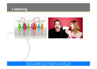 ©2011. The ARF. All rights reserved
Stephen D Rappaport, Advertising Research Foundation, USA
Festival of NewMR 2011 - Session 7 Schedule: 9:00pm-11:00pm (GMT)
Listening
 