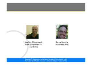 ©2011. The ARF. All rights reserved
Stephen D Rappaport, Advertising Research Foundation, USA
Festival of NewMR 2011 - Session 7 Schedule: 9:00pm-11:00pm (GMT)
Q & A
Stephen	
  D	
  Rappaport	
  
AdverMsing	
  Research	
  
FoundaMon	
  
Lenny	
  Murphy	
  
Greenbook	
  Blog	
  
 