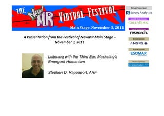 Main	
  Stage,	
  November	
  3,	
  2011	
  
Listening with the Third Ear: Marketing’s
Emergent Humanism
Stephen D. Rappaport, ARF
A	
  Presenta*on	
  from	
  the	
  Fes*val	
  of	
  NewMR	
  Main	
  Stage	
  –	
  
November	
  3,	
  2011	
  
 