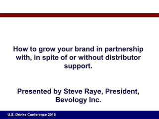 How to grow your brand in partnership
with, in spite of or without distributor
support.
Presented by Steve Raye, President,
Bevology Inc.
U.S. Drinks Conference 2015
 