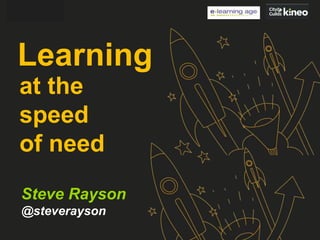 Learning
at the
speed
of need
Steve Rayson
@steverayson

 