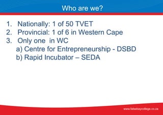 1. Nationally: 1 of 50 TVET
2. Provincial: 1 of 6 in Western Cape
3. Only one in WC
a) Centre for Entrepreneurship - DSBD
b) Rapid Incubator – SEDA
Who are we?
www.falsebaycollege.co.za
 