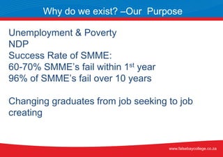 Unemployment & Poverty
NDP
Success Rate of SMME:
60-70% SMME’s fail within 1st year
96% of SMME’s fail over 10 years
Changing graduates from job seeking to job
creating
Why do we exist? –Our Purpose
www.falsebaycollege.co.za
 