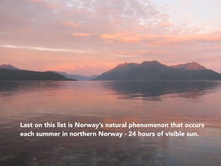 • Last on this list is Norway’s natural phenomenon that occurs
each summer in northern Norway - 24 hours of visible sun.
 