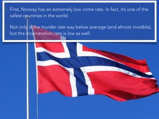 • First, Norway has an extremely low crime rate. In fact, it’s one of the
safest countries in the world.
• Not only is the...