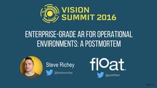 Steve Richey
Enterprise-Grade AR for Operational
Environments: A Postmortem
@thesteverichey
@gowithfloat
 