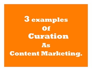 3 examples
       Of
    Curation
        As
Content Marketing.
 