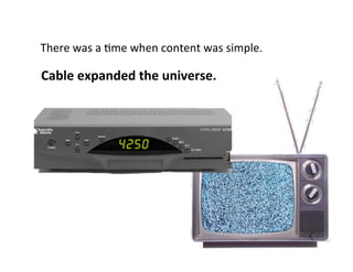 There	
  was	
  a	
  5me	
  when	
  content	
  was	
  simple.	
  

Cable	
  expanded	
  the	
  universe.	
  
 