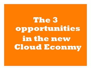 The 3
opportunities
  in the new
Cloud Econmy
 