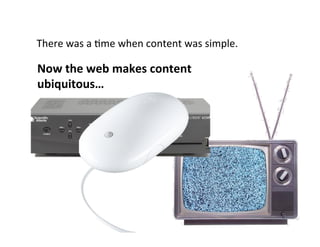 There	
  was	
  a	
  5me	
  when	
  content	
  was	
  simple.	
  

Now	
  the	
  web	
  makes	
  content	
  
ubiquitous…	
  
 