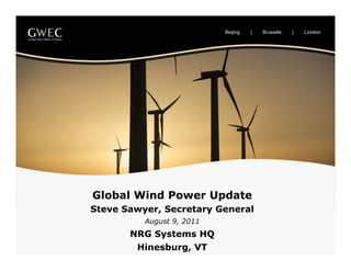 Beijing   |   Brussels   |   London
                  	





Global Wind Power Update
Steve Sawyer, Secretary General
          August 9, 2011
       NRG Systems HQ
        Hinesburg, VT
 