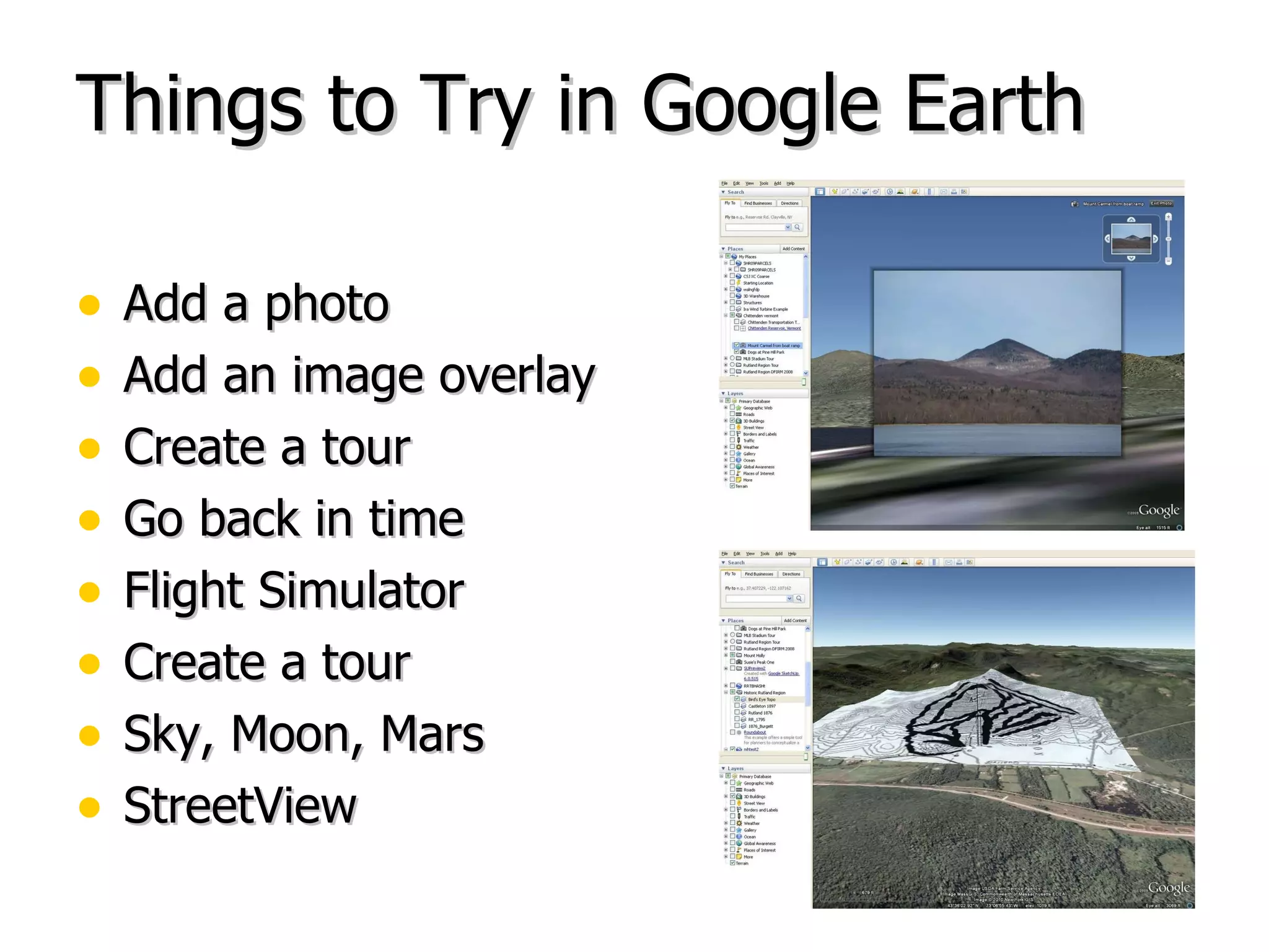 Things to Try in Google Earth Add a photo Add an image overlay Create a tour Go back in time Flight Simulator Create a tour Sky, Moon, Mars StreetView 