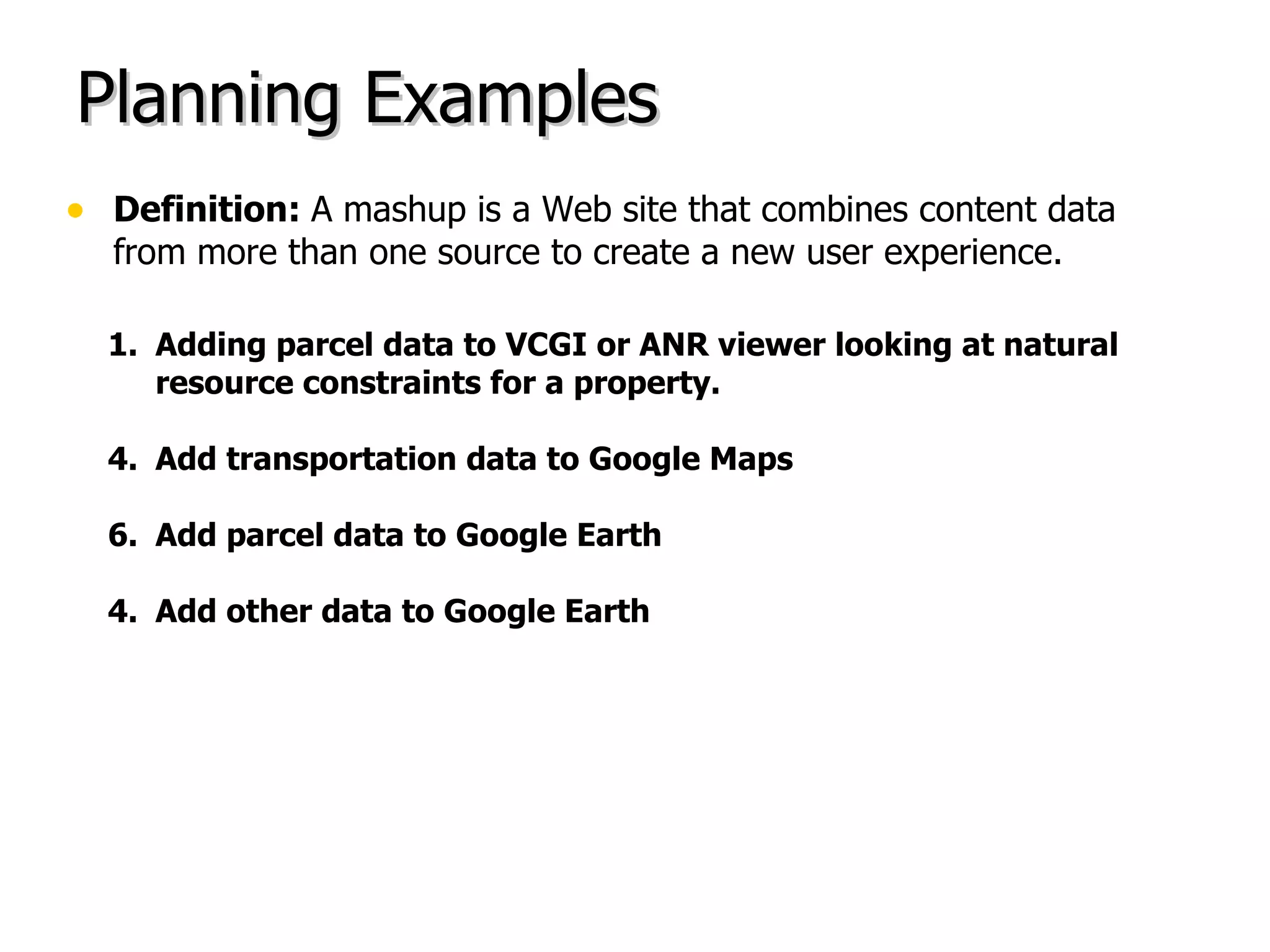 Planning Examples Definition:  A mashup is a Web site that combines content data from more than one source to create a new user experience. Adding parcel data to VCGI or ANR viewer looking at natural  resource constraints for a property. Add transportation data to Google Maps Add parcel data to Google Earth 4. Add other data to Google Earth 