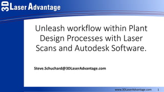1 3D LaserAdvantage 
www.3DLaserAdvantage.com 
Unleash workflow within Plant Design Processes with Laser Scans and Autodesk Software. 
Steve.Schuchard@3DLaserAdvantage.com  