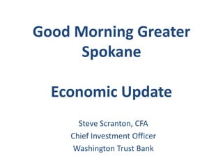 Good Morning Greater
Spokane
Economic Update
Steve Scranton, CFA
Chief Investment Officer
Washington Trust Bank
 