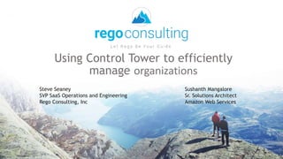 Using Control Tower to efficiently
manage organizations
Steve Seaney
SVP SaaS Operations and Engineering
Rego Consulting, Inc
Sushanth Mangalore
Sr. Solutions Architect
Amazon Web Services
 