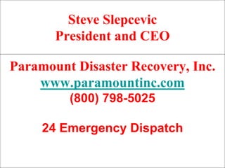 Steve Slepcevic
       President and CEO

Paramount Disaster Recovery, Inc.
    www.paramountinc.com
         (800) 798-5025

     24 Emergency Dispatch
 