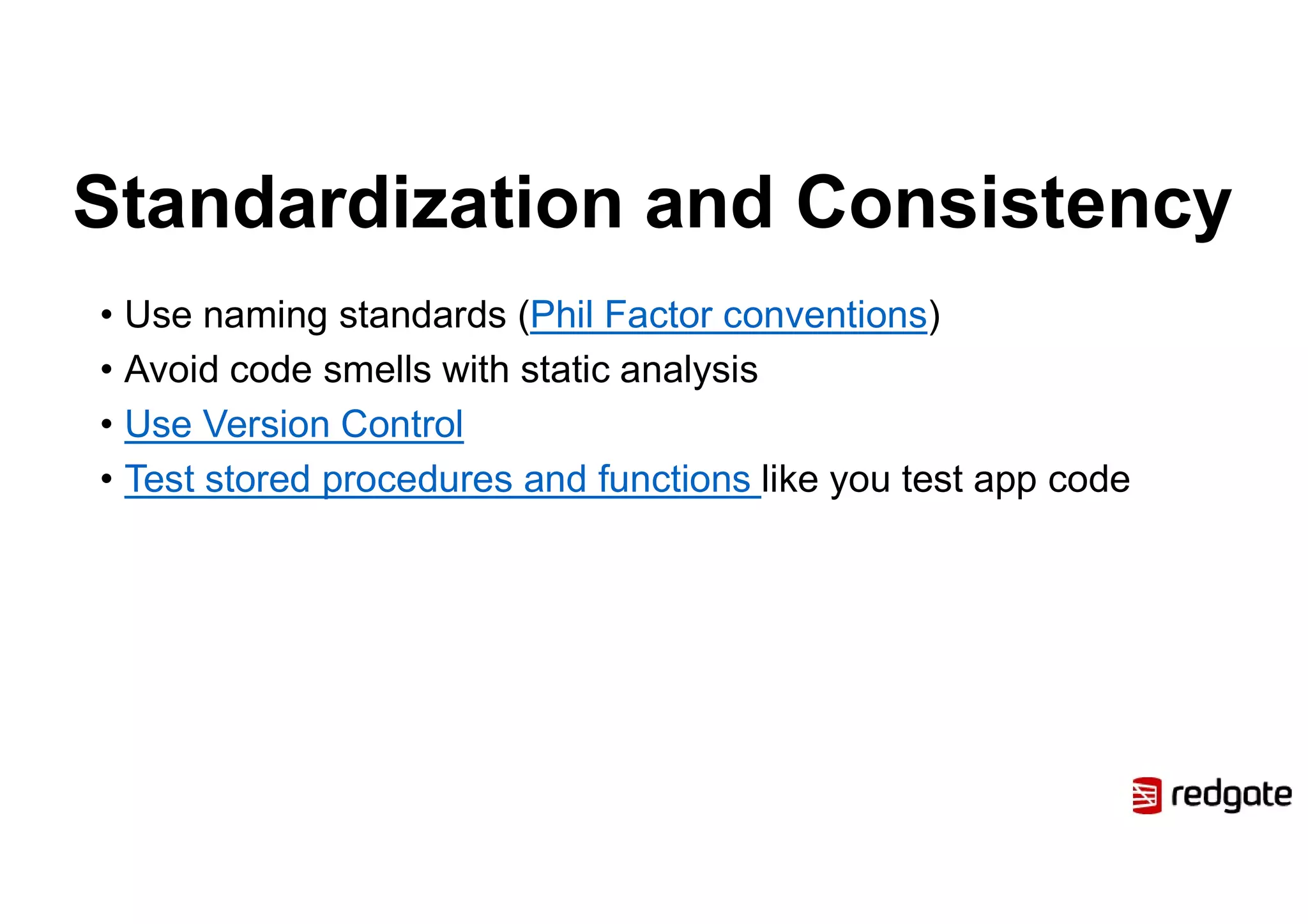 Standardization and Consistency
• Use naming standards (Phil Factor conventions)
• Avoid code smells with static analysis
• Use Version Control
• Test stored procedures and functions like you test app code
 