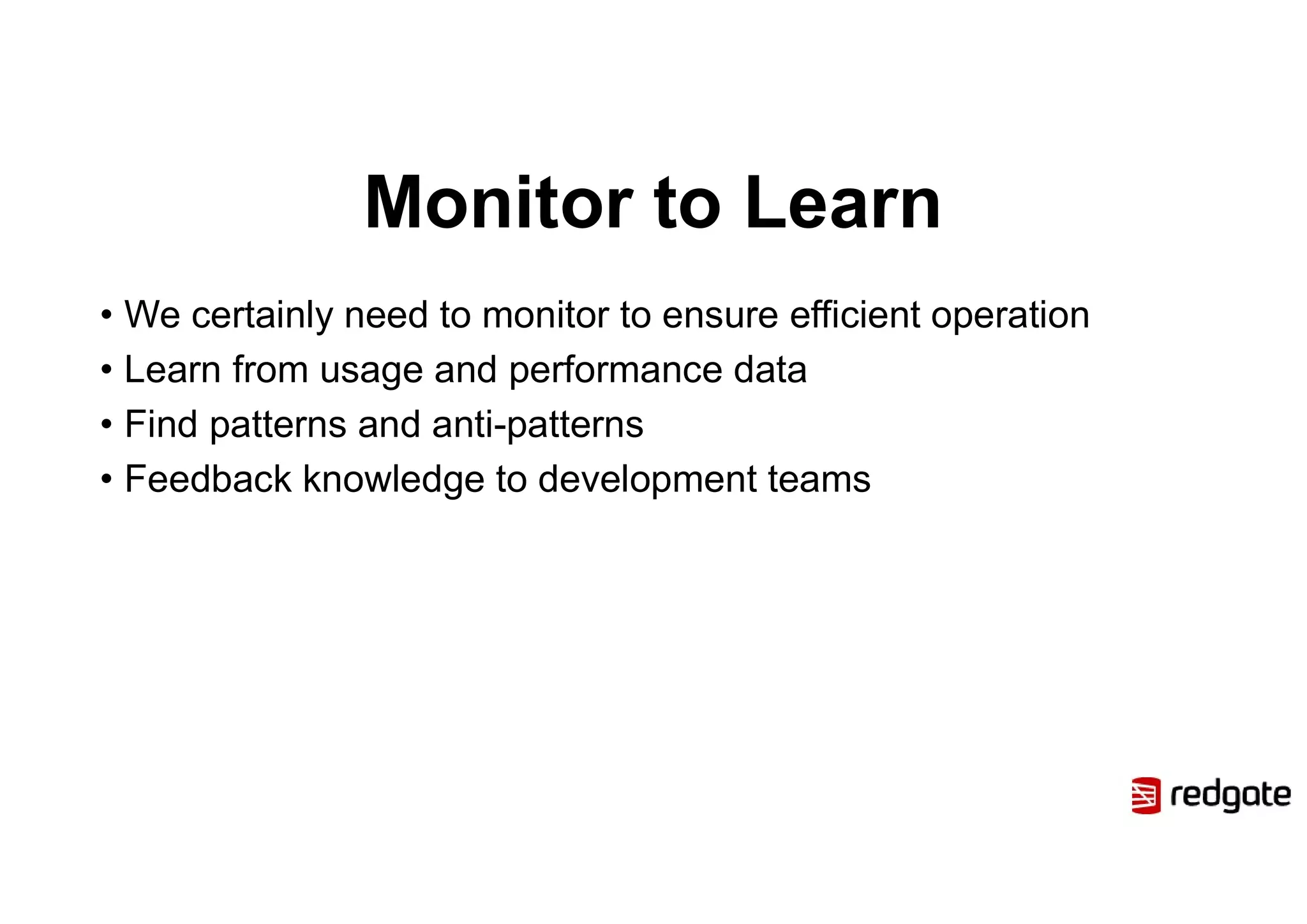 Monitor to Learn
• We certainly need to monitor to ensure efficient operation
• Learn from usage and performance data
• Find patterns and anti-patterns
• Feedback knowledge to development teams
 