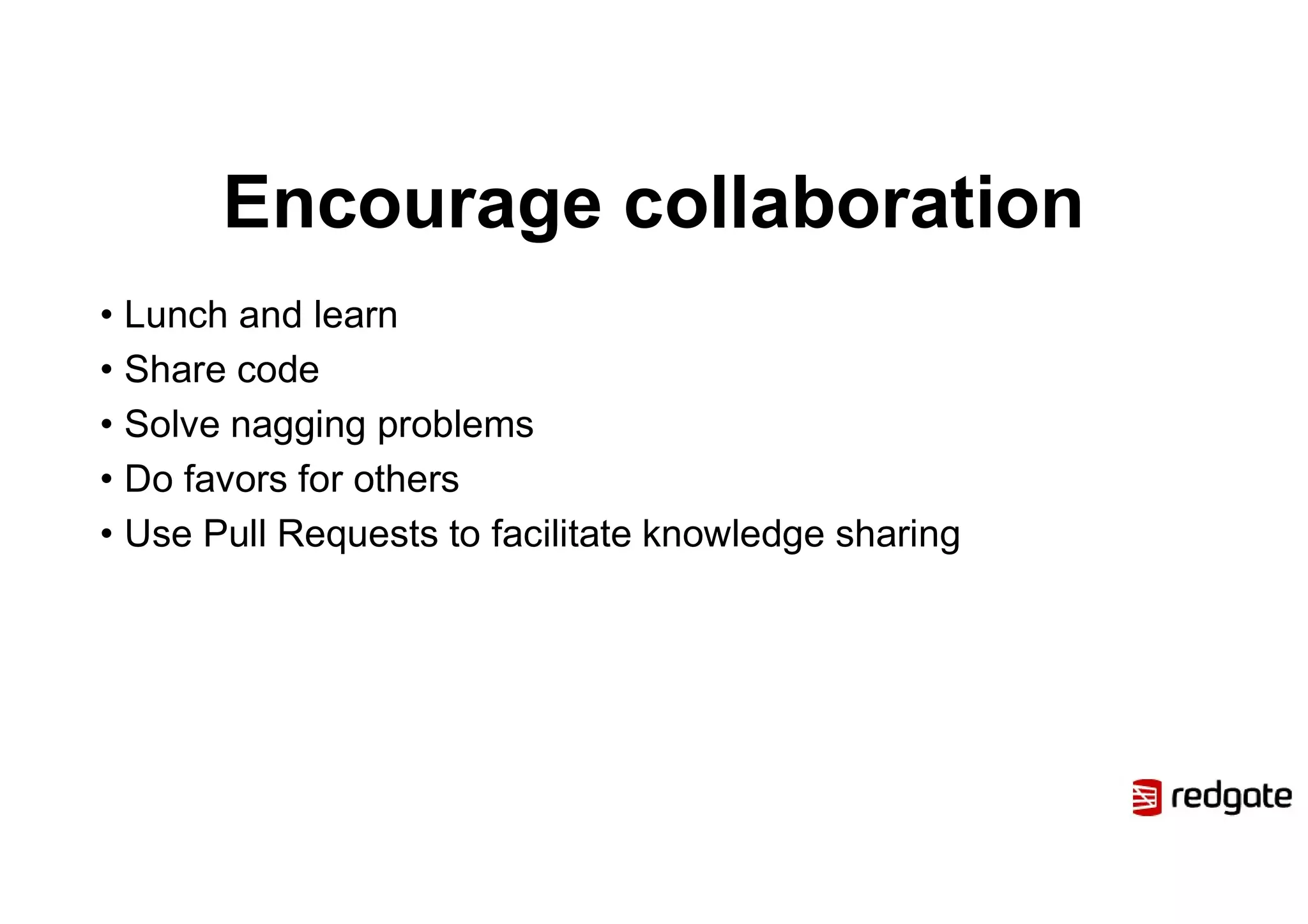 Encourage collaboration
• Lunch and learn
• Share code
• Solve nagging problems
• Do favors for others
• Use Pull Requests to facilitate knowledge sharing
 