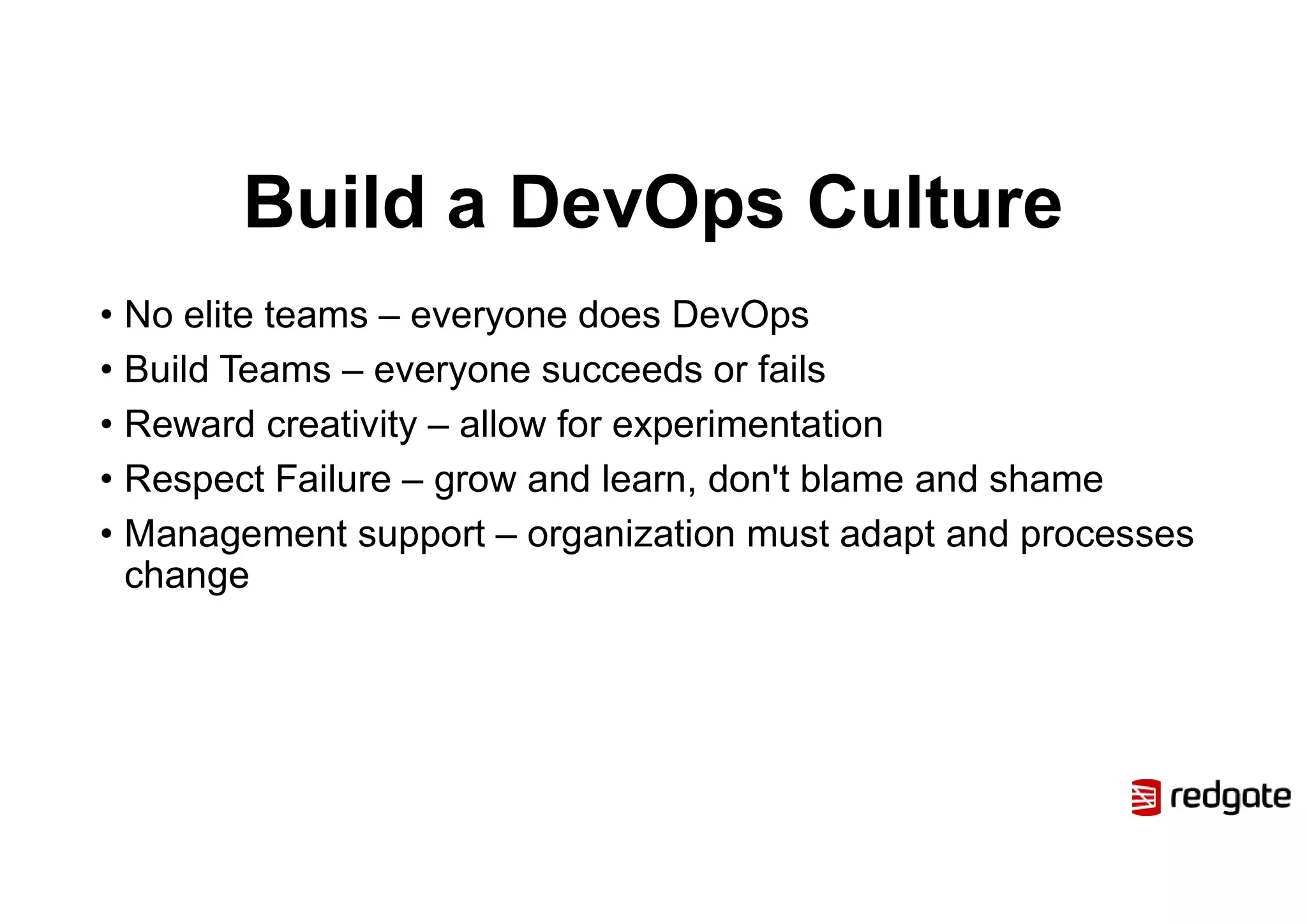 Build a DevOps Culture
• No elite teams – everyone does DevOps
• Build Teams – everyone succeeds or fails
• Reward creativity – allow for experimentation
• Respect Failure – grow and learn, don't blame and shame
• Management support – organization must adapt and processes
change
 