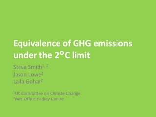 Equivalence of GHG emissions
under the 2°C limit
Steve Smith1, 2
Jason Lowe2
Laila Gohar2
1UKCommittee on Climate Change
2Met Office Hadley Centre
 
