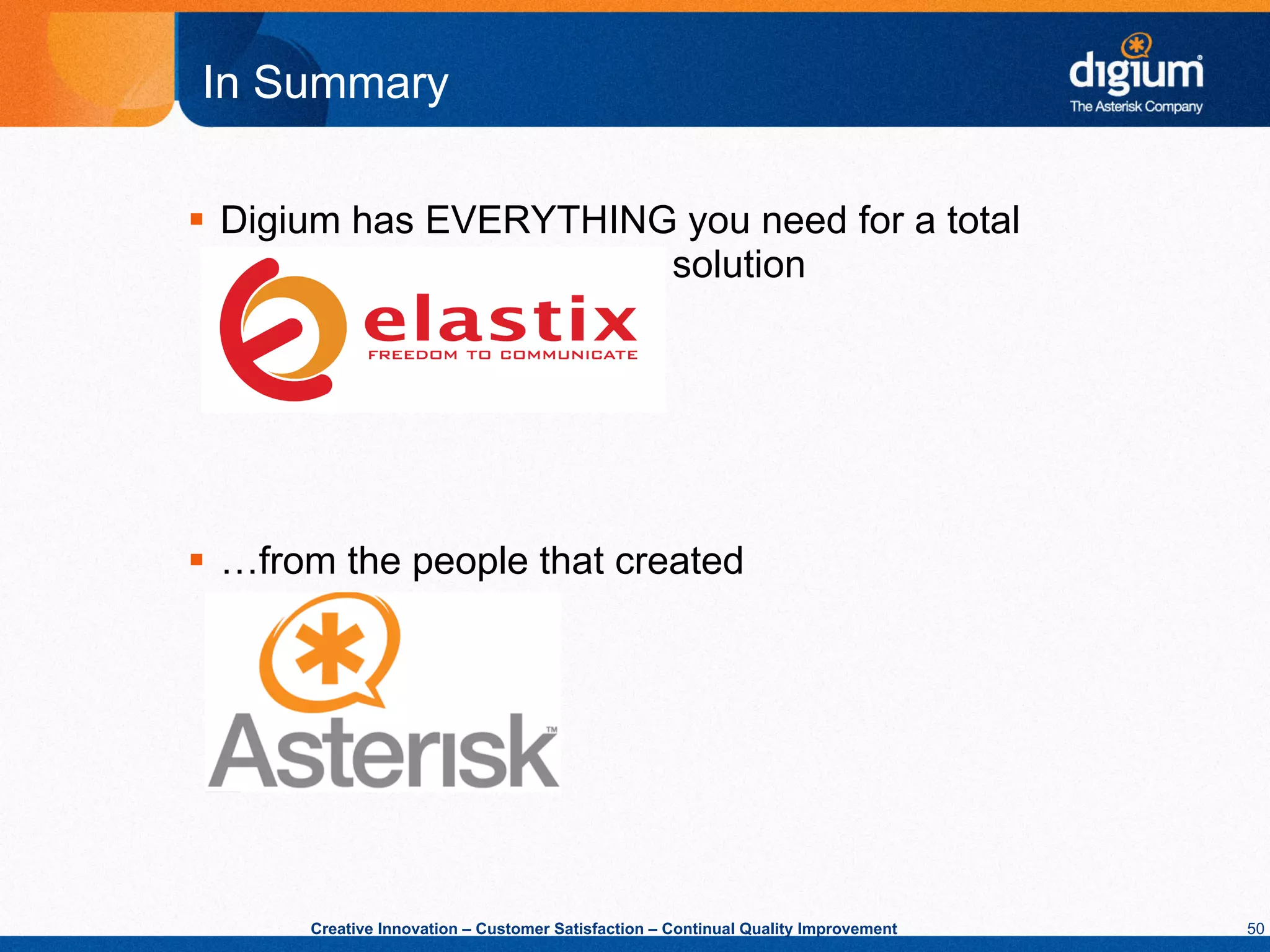 In Summary

§  Digium has EVERYTHING you need for a total
                         solution




§  …from the people that created




       Creative Innovation – Customer Satisfaction – Continual Quality Improvement   50
 