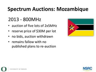 Spectrum Auctions: Mozambique
2013 - 800MHz
• auction of five lots of 2x5MHz
• reserve price of $30M per lot
• no bids, auction withdrawn
• remains fallow with no
published plans to re-auction
 