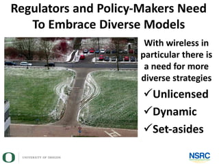 Regulators and Policy-Makers Need
To Embrace Diverse Models
With wireless in
particular there is
a need for more
diverse strategies
Unlicensed
Dynamic
Set-asides
 