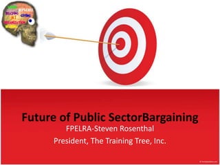 Future of Public SectorBargaining FPELRA-Steven Rosenthal President, The Training Tree, Inc. 