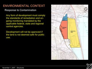 ENVIRONMENTAL CONTEXT Response to Contamination  Any form of development must comply the standards of remediation and on-going monitoring mandated by the applicable federal, state and regional control agencies. Development will not be approved if the land is not deemed safe for public use.  November 1, 2007  - Structures 