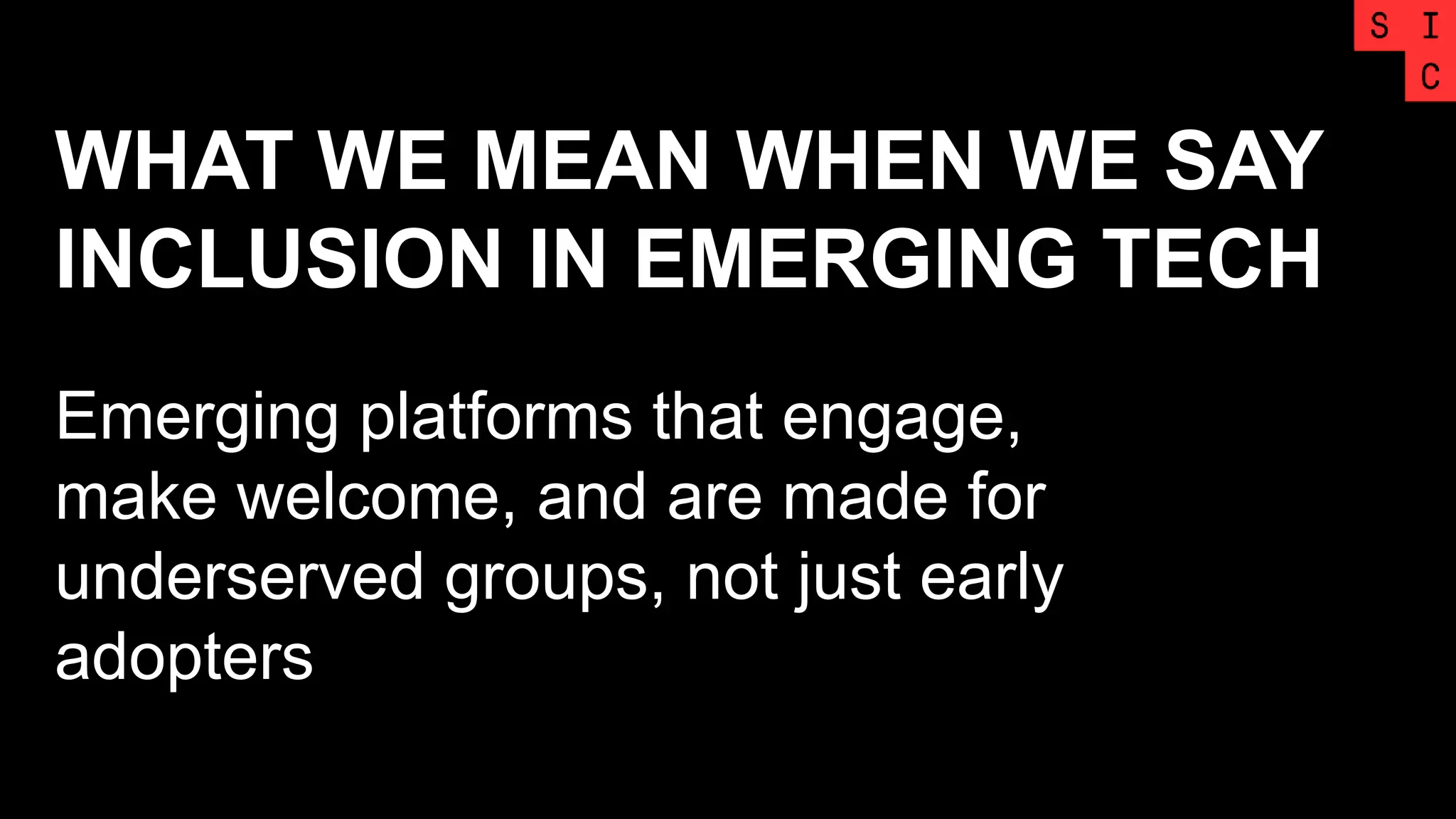 Emerging platforms that engage,
make welcome, and are made for
underserved groups, not just early
adopters
WHAT WE MEAN WHEN WE SAY
INCLUSION IN EMERGING TECH
 