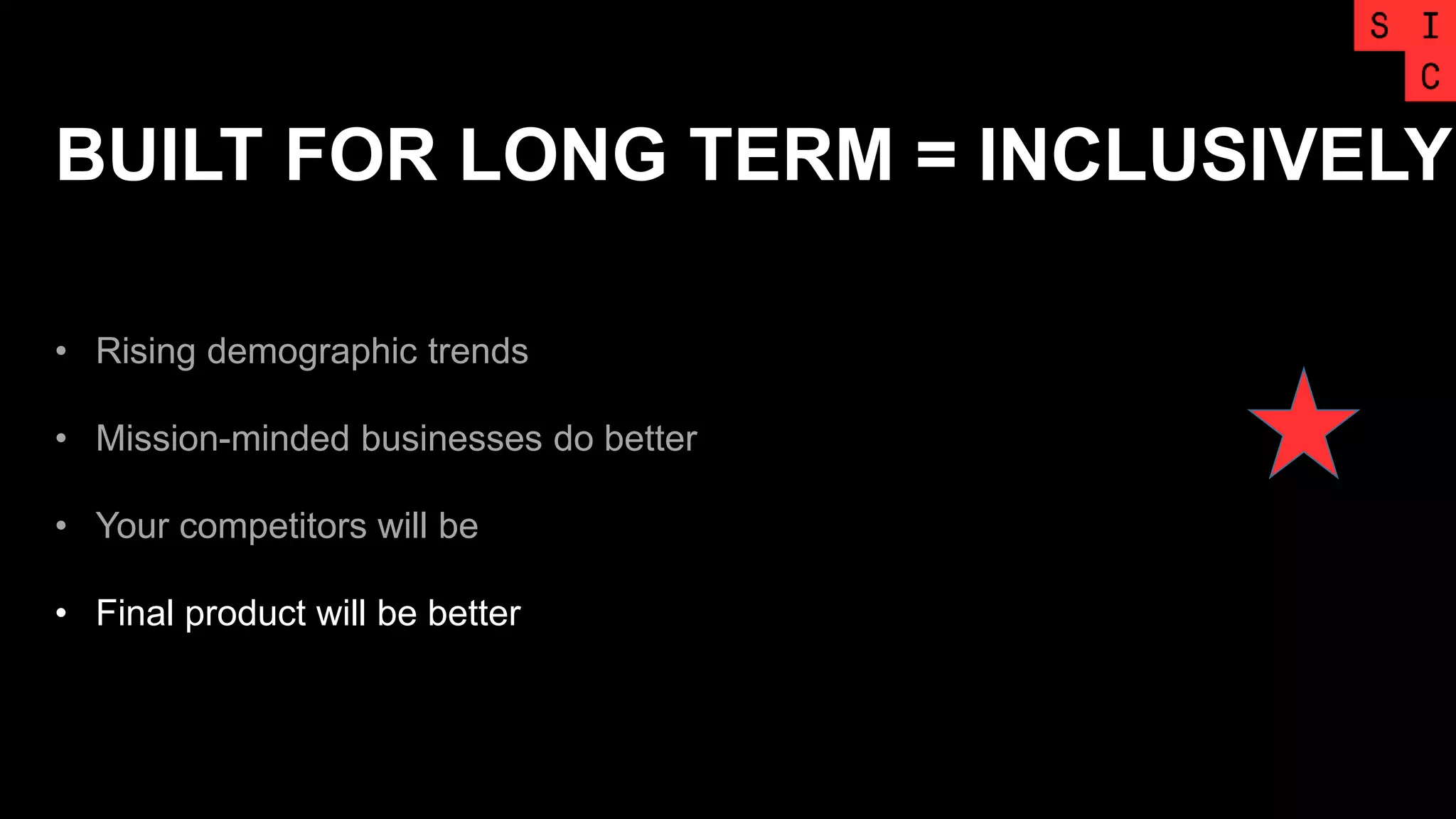 BUILT FOR LONG TERM = INCLUSIVELY
• Rising demographic trends
• Mission-minded businesses do better
• Your competitors will be
• Final product will be better
 