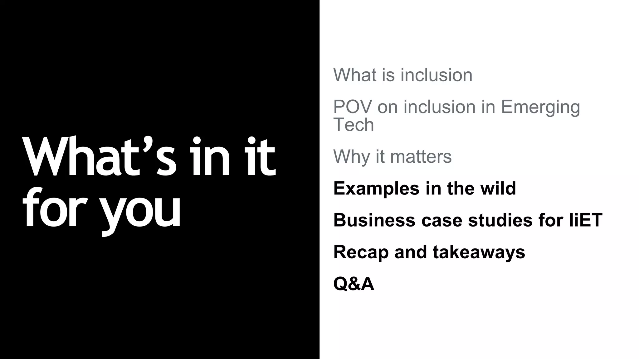 What’s in it
for you
What is inclusion
POV on inclusion in Emerging
Tech
Why it matters
Examples in the wild
Business case studies for IiET
Recap and takeaways
Q&A
 