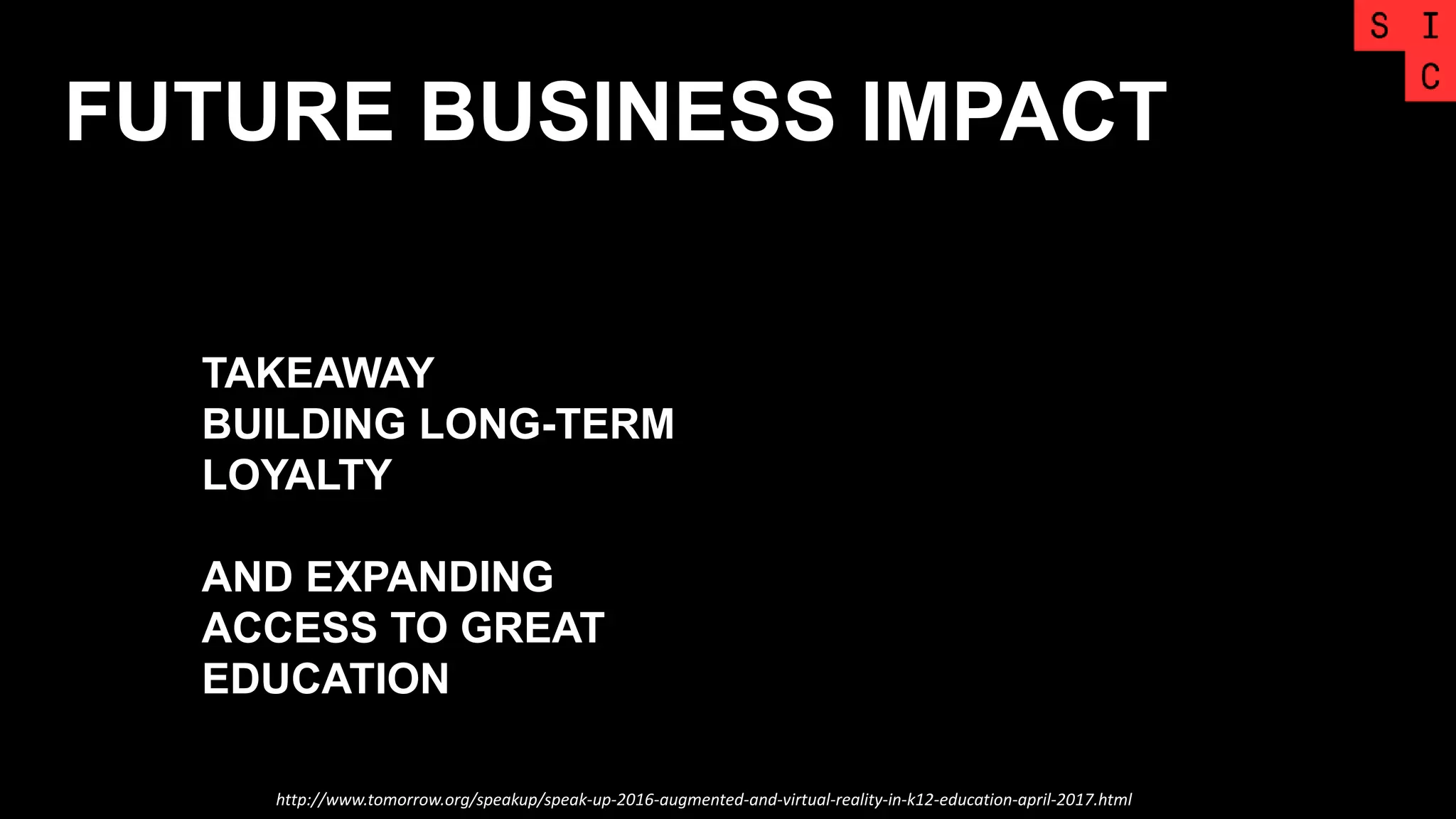FUTURE BUSINESS IMPACT
http://www.tomorrow.org/speakup/speak-up-2016-augmented-and-virtual-reality-in-k12-education-april-2017.html
TAKEAWAY
BUILDING LONG-TERM
LOYALTY
AND EXPANDING
ACCESS TO GREAT
EDUCATION
 