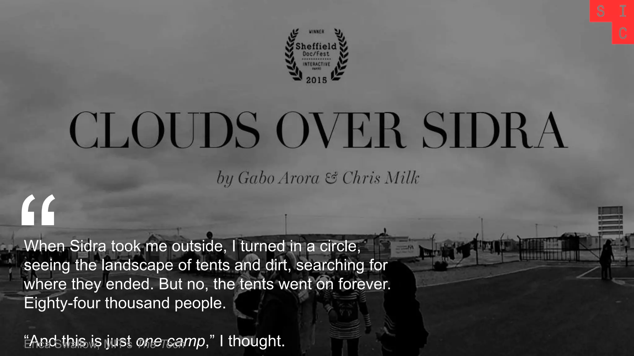 When Sidra took me outside, I turned in a circle,
seeing the landscape of tents and dirt, searching for
where they ended. But no, the tents went on forever.
Eighty-four thousand people.
“And this is just one camp,” I thought.
“Erica Swallow, MIT’s The Tech
 