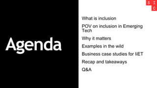 Agenda
What is inclusion
POV on inclusion in Emerging
Tech
Why it matters
Examples in the wild
Business case studies for IiET
Recap and takeaways
Q&A
 