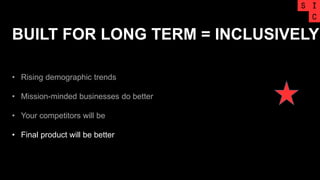 BUILT FOR LONG TERM = INCLUSIVELY
• Rising demographic trends
• Mission-minded businesses do better
• Your competitors will be
• Final product will be better
 
