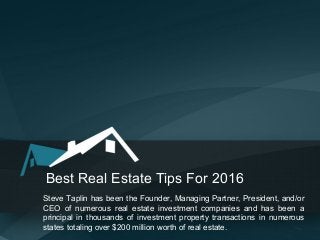 Best Real Estate Tips For 2016
Steve Taplin has been the Founder, Managing Partner, President, and/or
CEO of numerous real estate investment companies and has been a
principal in thousands of investment property transactions in numerous
states totaling over $200 million worth of real estate.
 