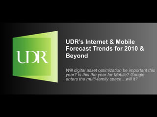 UDR’s Internet & Mobile Forecast Trends for 2010 & Beyond   Will digital asset optimization be important this year? Is this the year for Mobile? Google enters the multi-family space…will it? 