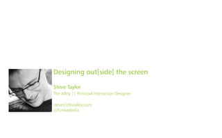 Designing out[side] the screen
Steve Taylor
The Alloy || Principal Interaction Designer
stevet@thealloy.com
@funkadeelia
 