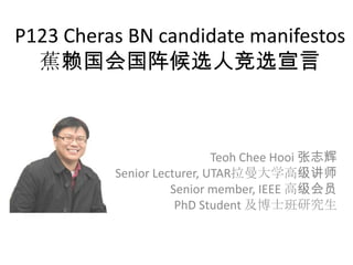 P123 Cheras BN candidate manifestos
蕉赖国会国阵候选人竞选宣言
Teoh Chee Hooi 张志辉
Senior Lecturer, UTAR拉曼大学高级讲师
Senior member, IEEE 高级会员
PhD Student 及博士班研究生
 