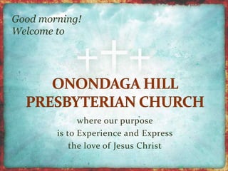 Good morning! 
Welcome to 
where our purpose 
is to Experience and Express 
the love of Jesus Christ 
 
